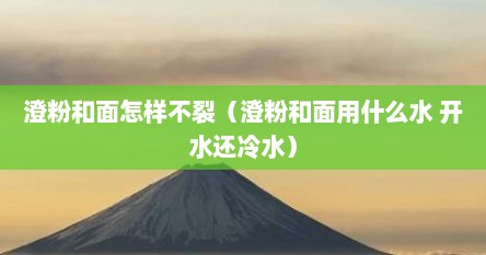 澄粉和面怎样不裂（澄粉和面用什么水 开水还冷水）