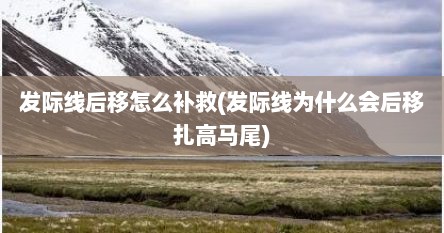 发际线后移怎么补救(发际线为什么会后移扎高马尾)