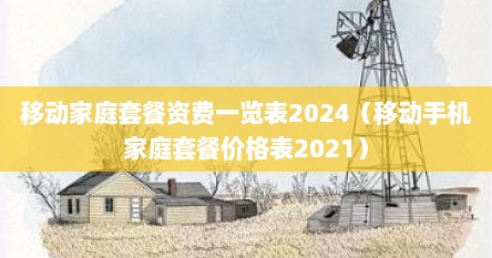 移动家庭套餐资费一览表2024(移动手机家庭套餐价格表2021)