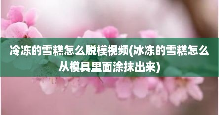 冷冻的雪糕怎么脱模视频(冰冻的雪糕怎么从模具里面涂抹出来)