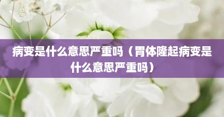 病变是什么意思严重吗（胃体隆起病变是什么意思严重吗）
