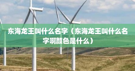 东海龙王叫什么名字（东海龙王叫什么名字啊颜色是什么）