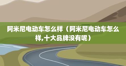阿米尼电动车怎么样(阿米尼电动车怎么样,十大品牌没有呢)