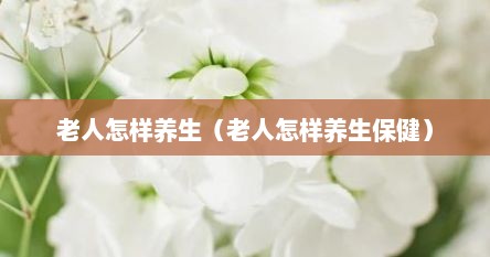 老人怎样养生（老人怎样养生保健）