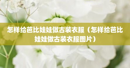 怎样给芭比娃娃做古装衣服（怎样给芭比娃娃做古装衣服图片）