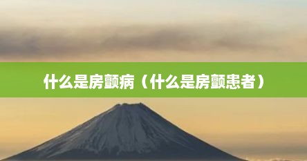 什么是房颤病（什么是房颤患者）