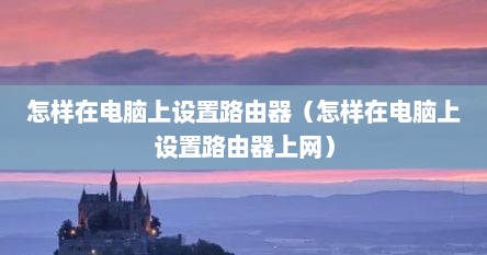 怎样在电脑上设置路由器（怎样在电脑上设置路由器上网）