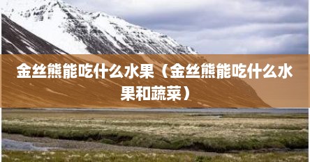 金丝熊能吃什么水果（金丝熊能吃什么水果和蔬菜）