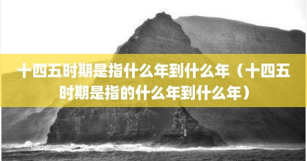 十四五时期是指什么年到什么年（十四五时期是指的什么年到什么年）