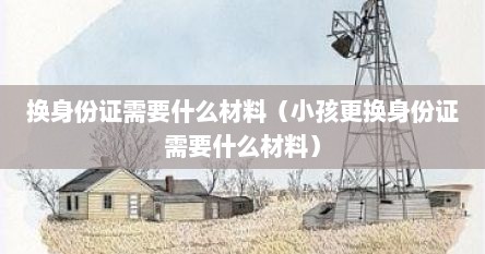 换身份证需要什么材料（小孩更换身份证需要什么材料）