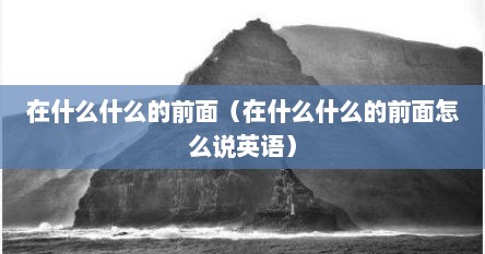 在什么什么的前面（在什么什么的前面怎么说英语）