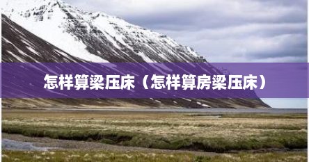 怎样算梁压床（怎样算房梁压床）