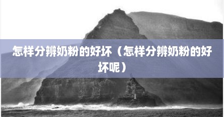 怎样分辨奶粉的好坏（怎样分辨奶粉的好坏呢）
