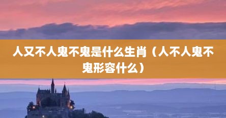 人又不人鬼不鬼是什么生肖（人不人鬼不鬼形容什么）