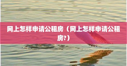 网上怎样申请公租房（网上怎样申请公租房?）