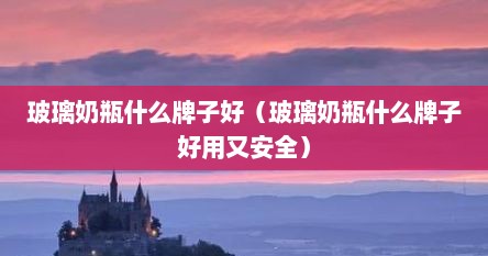 玻璃奶瓶什么牌子好（玻璃奶瓶什么牌子好用又安全）