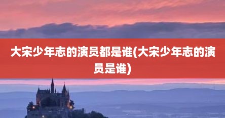 大宋少年志的演员都是谁(大宋少年志的演员是谁)