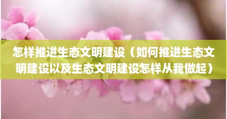 怎样推进生态文明建设（如何推进生态文明建设以及生态文明建设怎样从我做起）