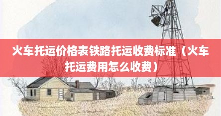 火车托运价格表铁路托运收费标准（火车托运费用怎么收费）