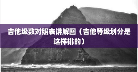 吉他级数对照表讲解图（吉他等级划分是这样排的）