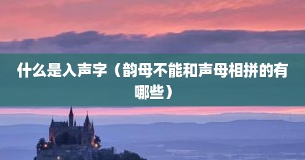 什么是入声字（韵母不能和声母相拼的有哪些）