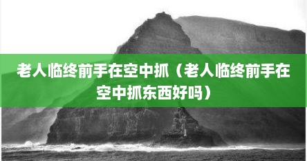老人临终前手在空中抓（老人临终前手在空中抓东西好吗）