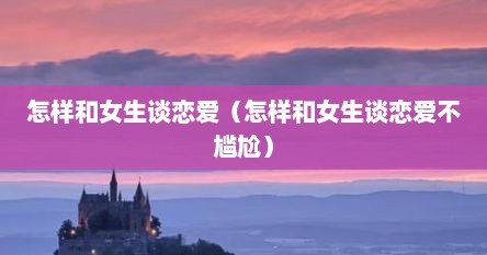 怎样和女生谈恋爱（怎样和女生谈恋爱不尴尬）