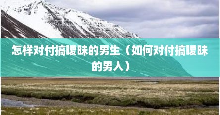 怎样对付搞暧昧的男生（如何对付搞暧昧的男人）