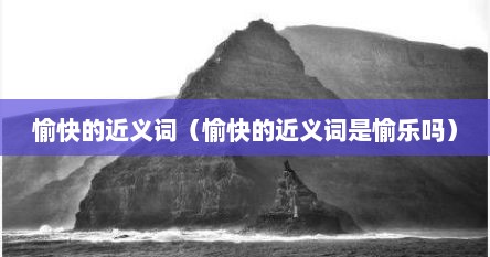 愉快的近义词是快活吗（愉快的近义词可以是愉悦吗）