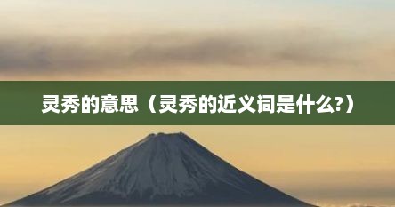 灵秀的意思（灵秀的近义词是什么?）