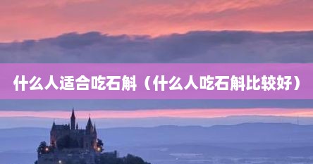 什么人适合吃石斛（什么人吃石斛比较好）