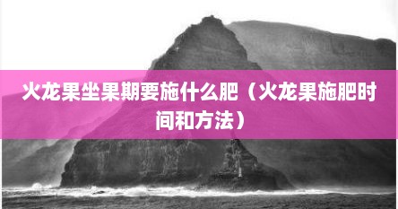 火龙果坐果期要施什么肥（火龙果施肥时间和方法）