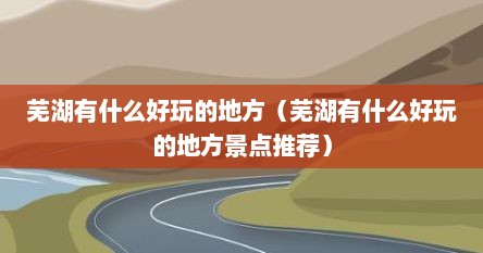 芜湖有什么好玩的地方（芜湖有什么好玩的地方景点推荐）