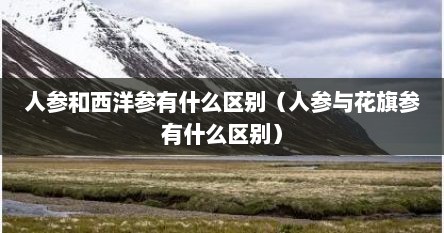 人参和西洋参有什么区别（人参与花旗参有什么区别）