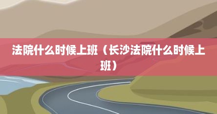 法院什么时候上班（长沙法院什么时候上班）