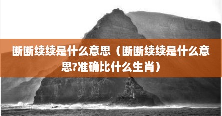 断断续续是什么意思（断断续续是什么意思?准确比什么生肖）