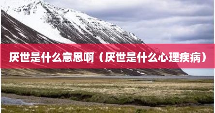 厌世是什么意思啊（厌世是什么心理疾病）