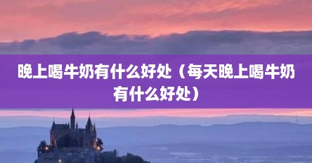 晚上喝牛奶有什么好处（每天晚上喝牛奶有什么好处）