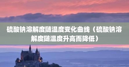 硫酸钠溶解度随温度变化曲线（硫酸钠溶解度随温度升高而降低）