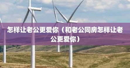 怎样让老公更爱你（和老公同房怎样让老公更爱你）