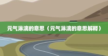 元气淋漓的意思（元气淋漓的意思解释）