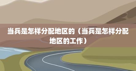 当兵是怎样分配地区的（当兵是怎样分配地区的工作）