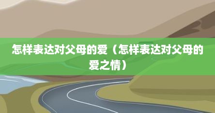 怎样表达对父母的爱（怎样表达对父母的爱之情）