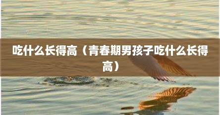 吃什么长得高（青春期男孩子吃什么长得高）