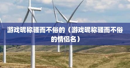游戏昵称骚而不俗的（游戏昵称骚而不俗的情侣名）