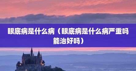 眼底病是什么病（眼底病是什么病严重吗能治好吗）