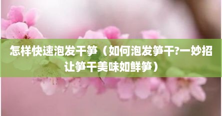 怎样快速泡发干笋（如何泡发笋干?一妙招让笋干美味如鲜笋）
