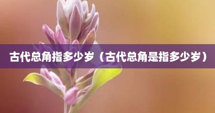 古代总角指多少岁（古代总角是指多少岁）