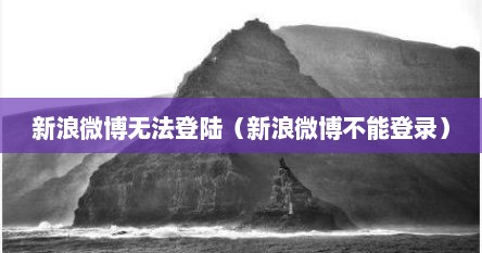 新浪微博无法登陆（新浪微博不能登录）
