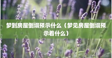 梦到房屋倒塌预示什么（梦见房屋倒塌预示着什么）